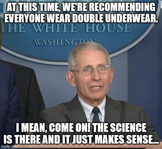Dr Fauci | AT THIS TIME, WE'RE RECOMMENDING EVERYONE WEAR DOUBLE UNDERWEAR. I MEAN, COME ON! THE SCIENCE IS THERE AND IT JUST MAKES SENSE... | image tagged in dr fauci | made w/ Imgflip meme maker