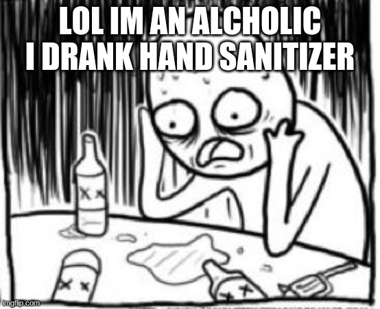 overconfident alchoholic | LOL IM AN ALCHOLIC I DRANK HAND SANITIZER | image tagged in overconfident alchoholic | made w/ Imgflip meme maker