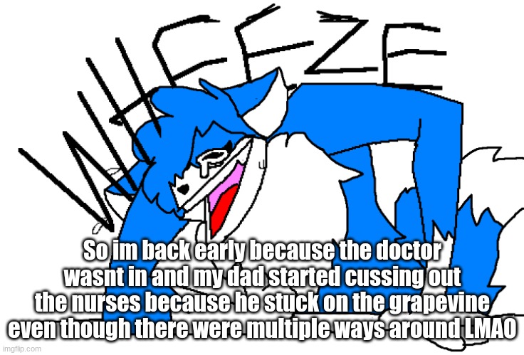 So what did I miss-? | So im back early because the doctor wasnt in and my dad started cussing out the nurses because he stuck on the grapevine even though there were multiple ways around LMAO | image tagged in clouddays wheeze | made w/ Imgflip meme maker