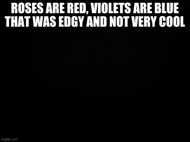e | ROSES ARE RED, VIOLETS ARE BLUE
THAT WAS EDGY AND NOT VERY COOL | image tagged in black background | made w/ Imgflip meme maker