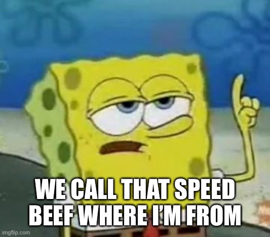 I'll Have You Know Spongebob Meme | WE CALL THAT SPEED BEEF WHERE I’M FROM | image tagged in memes,i'll have you know spongebob | made w/ Imgflip meme maker