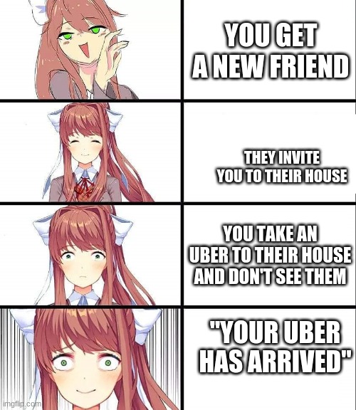 OH SHI- | YOU GET A NEW FRIEND; THEY INVITE YOU TO THEIR HOUSE; YOU TAKE AN UBER TO THEIR HOUSE AND DON'T SEE THEM; "YOUR UBER HAS ARRIVED" | image tagged in ddlc | made w/ Imgflip meme maker