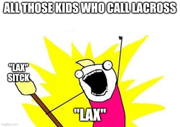 X All The Y Meme | ALL THOSE KIDS WHO CALL LACROSS; "LAX" SITCK; "LAX" | image tagged in memes,x all the y | made w/ Imgflip meme maker