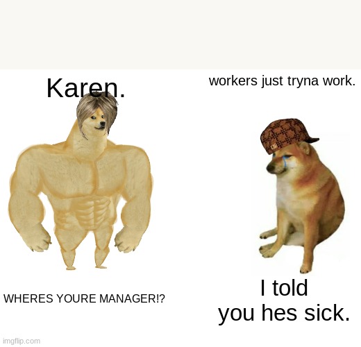Poor people who just tryna work ): | Karen. workers just tryna work. WHERES YOURE MANAGER!? I told you hes sick. | image tagged in memes,buff doge vs cheems | made w/ Imgflip meme maker