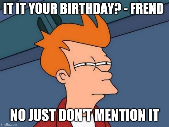 Futurama Fry | IT IT YOUR BIRTHDAY? - FREND; NO JUST DON'T MENTION IT | image tagged in memes,futurama fry | made w/ Imgflip meme maker