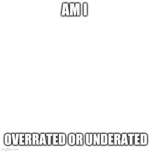 Trends | AM I; OVERRATED OR UNDERATED | image tagged in memes,blank transparent square | made w/ Imgflip meme maker