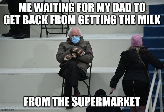 Bernie sitting | ME WAITING FOR MY DAD TO GET BACK FROM GETTING THE MILK; FROM THE SUPERMARKET | image tagged in bernie sitting | made w/ Imgflip meme maker