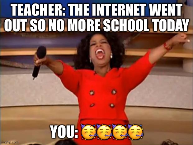 Oprah You Get A | TEACHER: THE INTERNET WENT OUT SO NO MORE SCHOOL TODAY; YOU: 🥳🥳🥳🥳 | image tagged in memes,oprah you get a | made w/ Imgflip meme maker