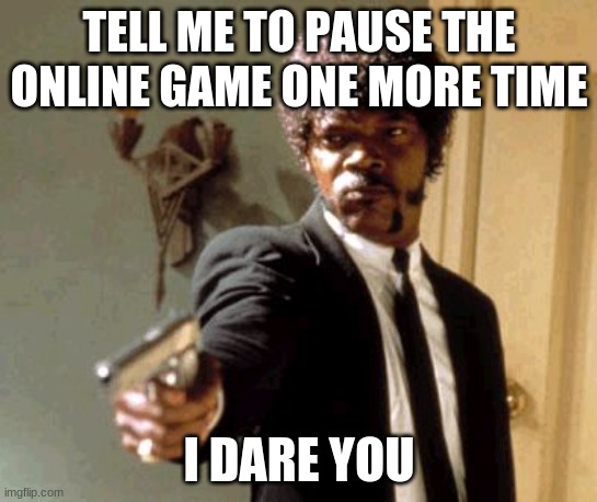 Say That Again I Dare You Meme | TELL ME TO PAUSE THE ONLINE GAME ONE MORE TIME I DARE YOU | image tagged in memes,say that again i dare you | made w/ Imgflip meme maker
