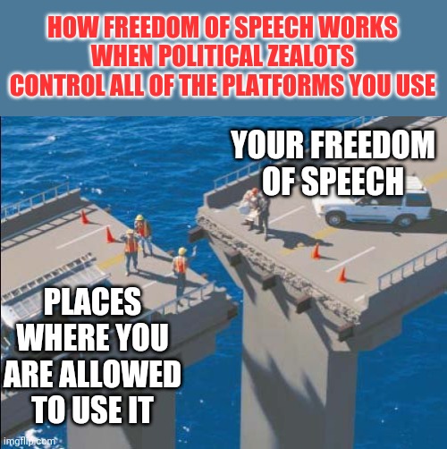 Scary reality #336. Freedom of speech? | HOW FREEDOM OF SPEECH WORKS WHEN POLITICAL ZEALOTS CONTROL ALL OF THE PLATFORMS YOU USE; YOUR FREEDOM OF SPEECH; PLACES WHERE YOU ARE ALLOWED TO USE IT | image tagged in engineering bridge fail,politically incorrect,mainstream media,control | made w/ Imgflip meme maker