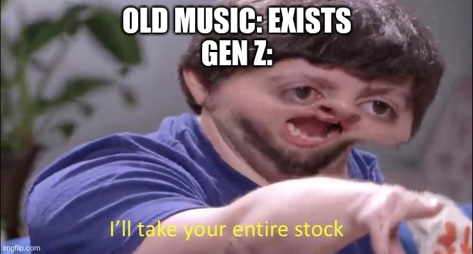 Old Music is better change my mind? | OLD MUSIC: EXISTS
GEN Z: | image tagged in i'll take your entire stock | made w/ Imgflip meme maker