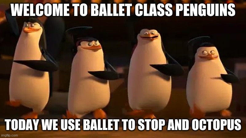 BalletPenguins | WELCOME TO BALLET CLASS PENGUINS; TODAY WE USE BALLET TO STOP AND OCTOPUS | image tagged in we did it boys,ballet,octopus | made w/ Imgflip meme maker