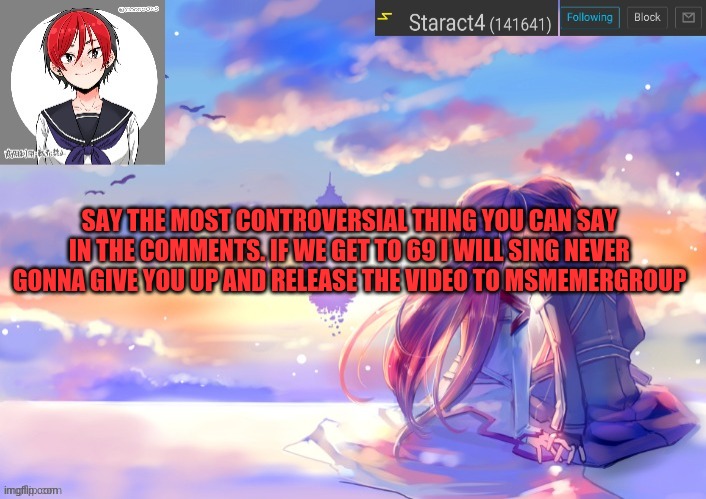 SAY THE MOST CONTROVERSIAL THING YOU CAN SAY IN THE COMMENTS. IF WE GET TO 69 I WILL SING NEVER GONNA GIVE YOU UP AND RELEASE THE VIDEO TO MSMEMERGROUP | image tagged in starkugo trap sailor sword art online announcement trmplate | made w/ Imgflip meme maker