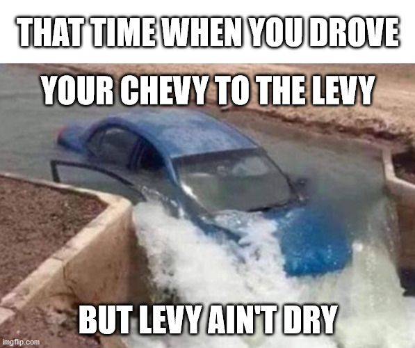 Levy Ain't Dry |  THAT TIME WHEN YOU DROVE; YOUR CHEVY TO THE LEVY; BUT LEVY AIN'T DRY | image tagged in haiku,meme,chevy,american pie,car | made w/ Imgflip meme maker