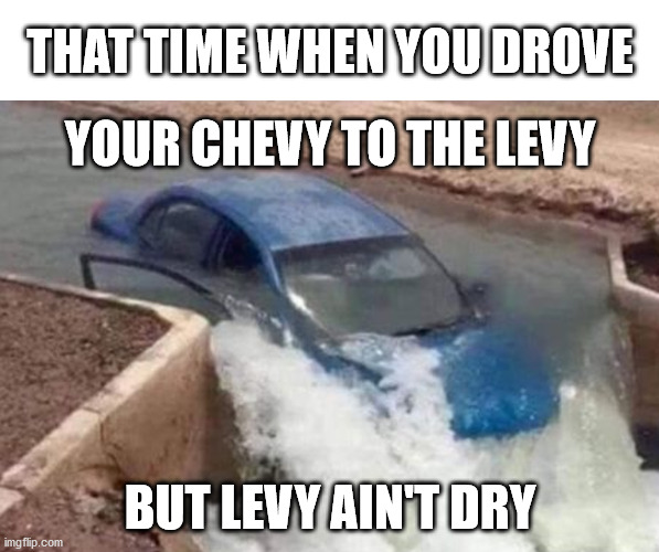 Levy Ain't Dry | THAT TIME WHEN YOU DROVE; YOUR CHEVY TO THE LEVY; BUT LEVY AIN'T DRY | image tagged in haiku,meme,chevy,american pie,car | made w/ Imgflip meme maker