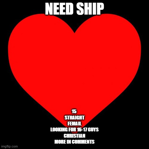 Heart | NEED SHIP; 15 
STRAIGHT
FEMAIL
LOOKING FOR 16-17 GUYS
CHRISTIAN
MORE IN COMMENTS | image tagged in heart | made w/ Imgflip meme maker