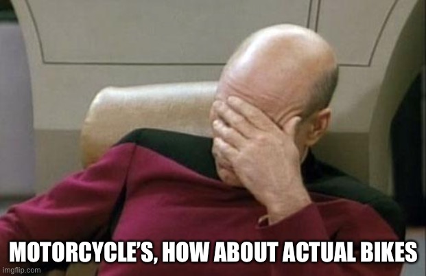 Just joking |  MOTORCYCLE’S, HOW ABOUT ACTUAL BIKES | image tagged in memes,captain picard facepalm | made w/ Imgflip meme maker