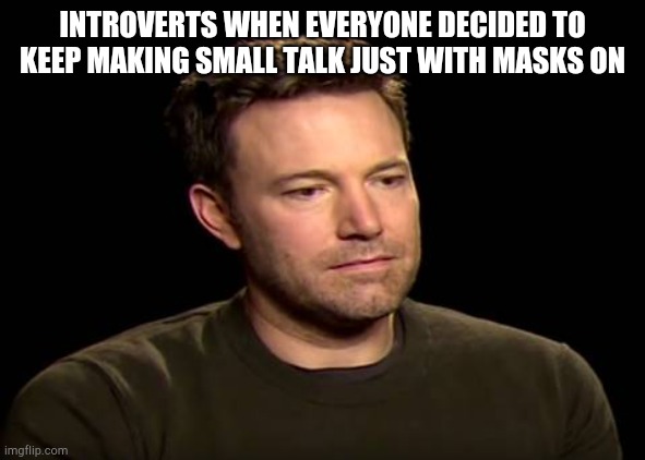 Sad ben affleck | INTROVERTS WHEN EVERYONE DECIDED TO KEEP MAKING SMALL TALK JUST WITH MASKS ON | image tagged in sad ben affleck | made w/ Imgflip meme maker