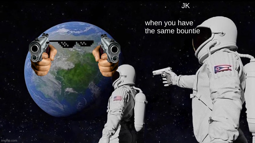 Always Has Been | JK; when you have the same bountie | image tagged in memes,always has been | made w/ Imgflip meme maker