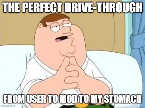 peter griffin go on | THE PERFECT DRIVE-THROUGH FROM USER TO MOD TO MY STOMACH | image tagged in peter griffin go on | made w/ Imgflip meme maker