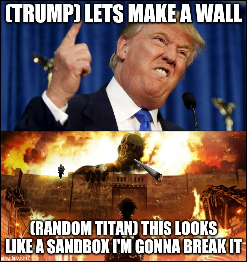 Donald Trump's wall VS. Attack on Titan | (TRUMP) LETS MAKE A WALL; (RANDOM TITAN) THIS LOOKS LIKE A SANDBOX I'M GONNA BREAK IT | image tagged in donald trump's wall vs attack on titan | made w/ Imgflip meme maker
