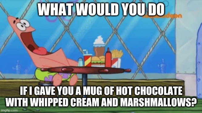 Patrick Star | WHAT WOULD YOU DO; IF I GAVE YOU A MUG OF HOT CHOCOLATE WITH WHIPPED CREAM AND MARSHMALLOWS? | image tagged in patrick star | made w/ Imgflip meme maker