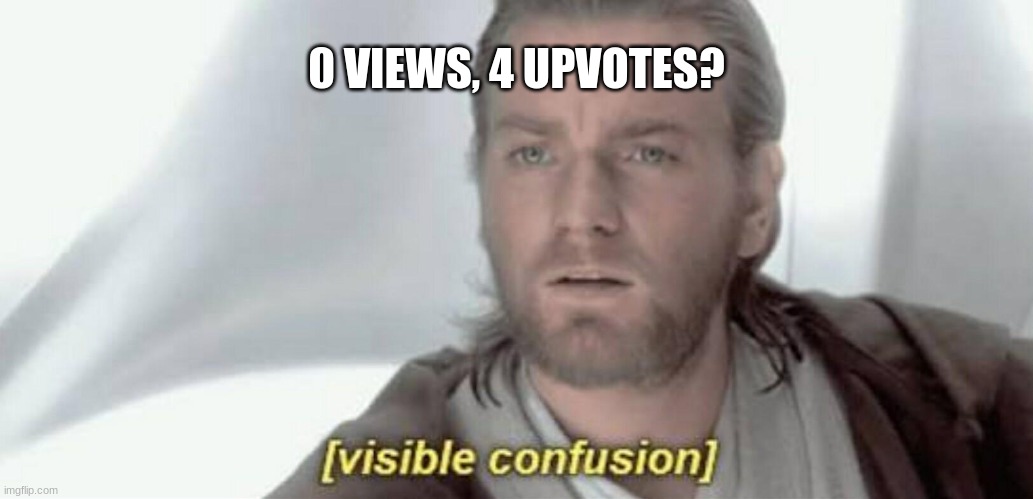 Visible Confusion | 0 VIEWS, 4 UPVOTES? | image tagged in visible confusion | made w/ Imgflip meme maker