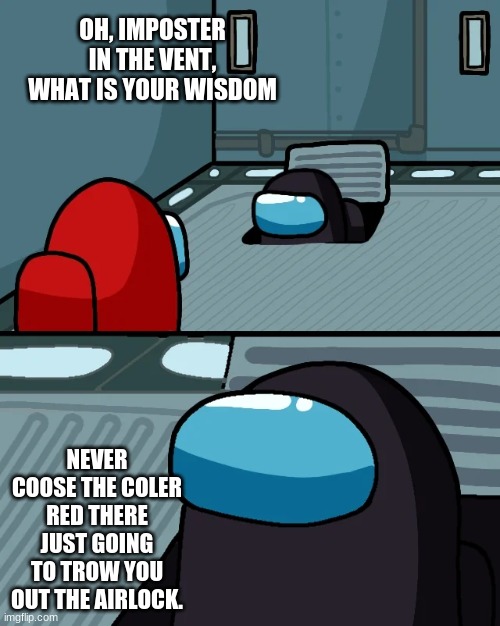 impostor of the vent | OH, IMPOSTER IN THE VENT, WHAT IS YOUR WISDOM; NEVER COOSE THE COLER RED THERE JUST GOING TO TROW YOU OUT THE AIRLOCK. | image tagged in impostor of the vent | made w/ Imgflip meme maker