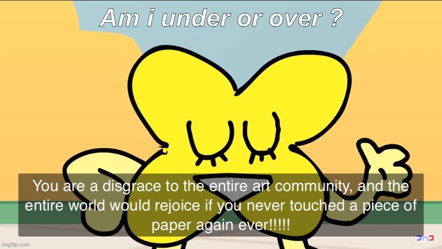 im curious | Am i under or over ? | image tagged in you are a disgrace to the entire art community | made w/ Imgflip meme maker