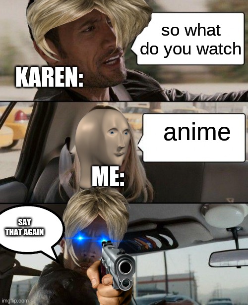 me v.s karen |  so what do you watch; KAREN:; anime; ME:; SAY THAT AGAIN | image tagged in memes,the rock driving | made w/ Imgflip meme maker