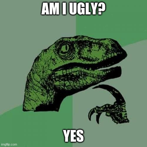 Philosoraptor | AM I UGLY? YES | image tagged in memes,philosoraptor | made w/ Imgflip meme maker