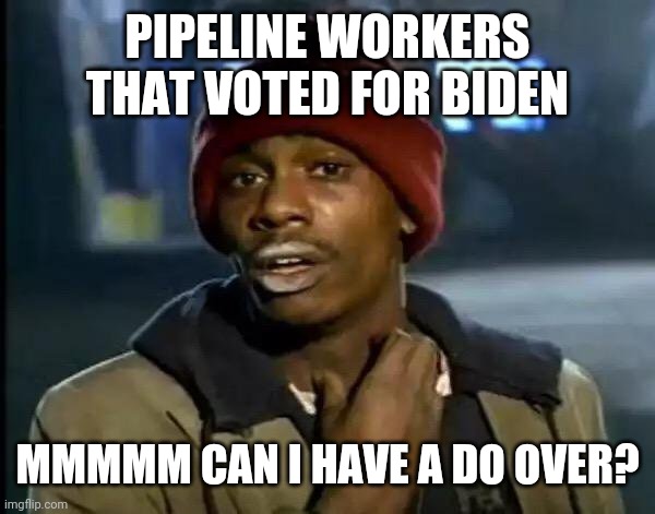 Y'all Got Any More Of That Meme | PIPELINE WORKERS THAT VOTED FOR BIDEN; MMMMM CAN I HAVE A DO OVER? | image tagged in memes,y'all got any more of that | made w/ Imgflip meme maker