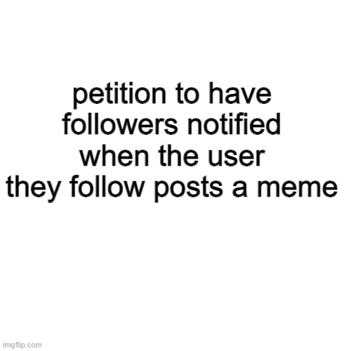 i think this is a good idea | petition to have followers notified when the user they follow posts a meme | image tagged in memes,blank transparent square,petition,followers,imgflip users,imgflip ideas | made w/ Imgflip meme maker