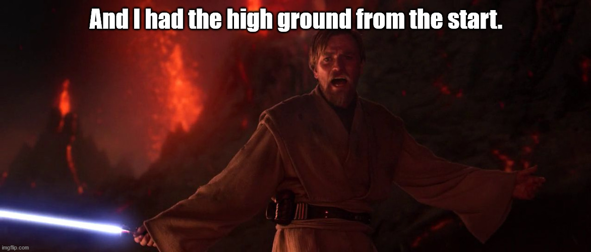 Its over Anakin I have the high ground | And I had the high ground from the start. | image tagged in its over anakin i have the high ground | made w/ Imgflip meme maker