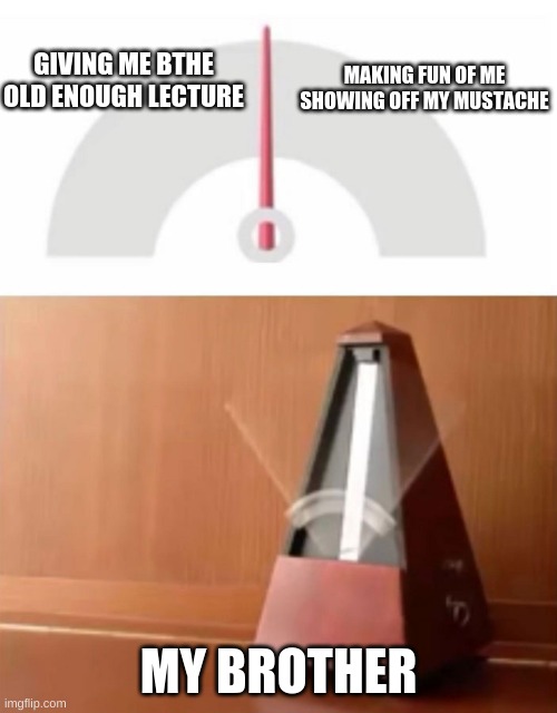 metronome | MAKING FUN OF ME SHOWING OFF MY MUSTACHE; GIVING ME BTHE OLD ENOUGH LECTURE; MY BROTHER | image tagged in metronome | made w/ Imgflip meme maker