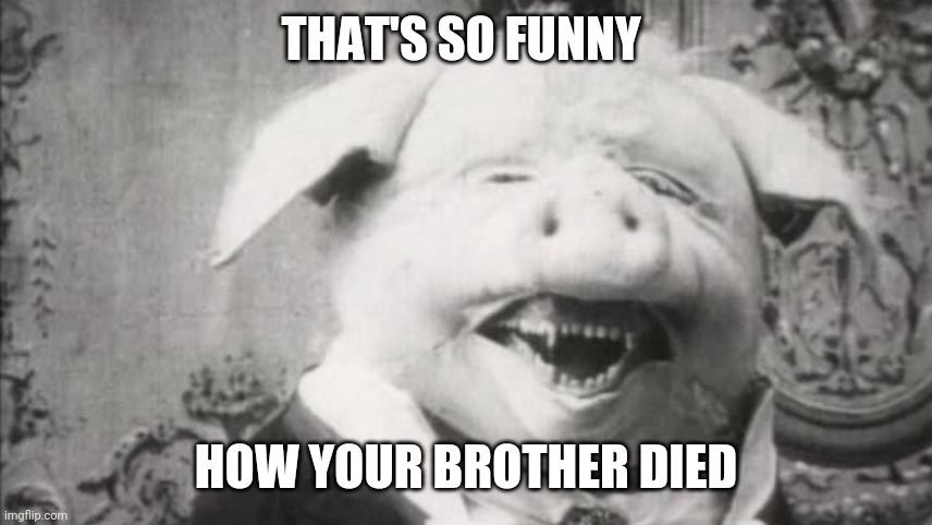 Pig pog | THAT'S SO FUNNY; HOW YOUR BROTHER DIED | image tagged in scary,dark humor | made w/ Imgflip meme maker