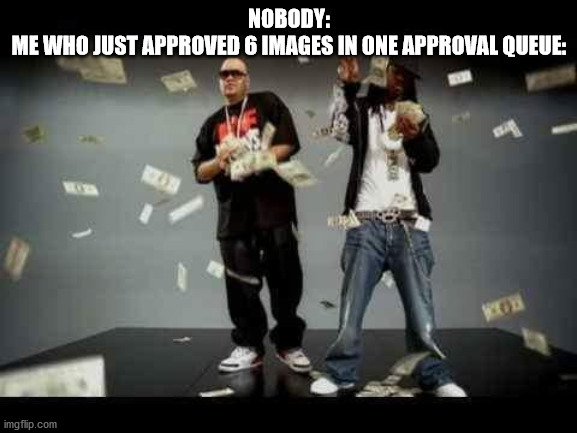 make it rain | NOBODY:
ME WHO JUST APPROVED 6 IMAGES IN ONE APPROVAL QUEUE: | image tagged in make it rain | made w/ Imgflip meme maker