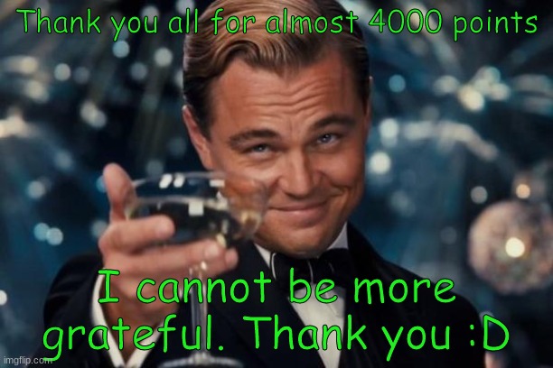 :) | Thank you all for almost 4000 points; I cannot be more grateful. Thank you :D | image tagged in memes,leonardo dicaprio cheers | made w/ Imgflip meme maker