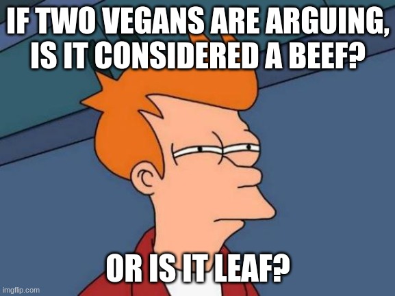 If two vegans are arguing, is it considered a beef | IF TWO VEGANS ARE ARGUING, IS IT CONSIDERED A BEEF? OR IS IT LEAF? | image tagged in memes,futurama fry | made w/ Imgflip meme maker