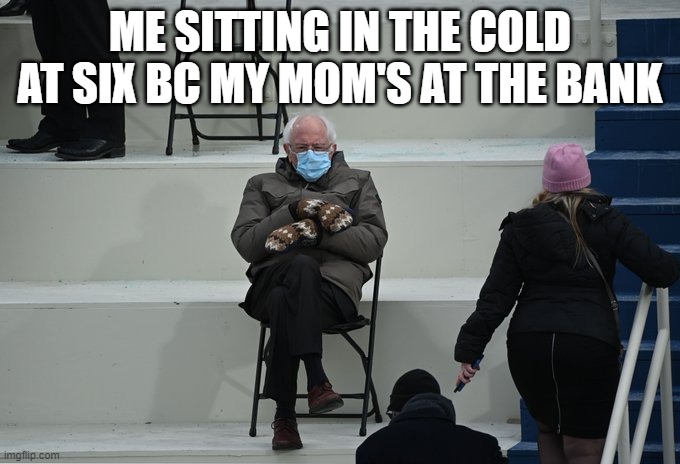 Bernie sitting | ME SITTING IN THE COLD AT SIX BC MY MOM'S AT THE BANK | image tagged in bernie sitting | made w/ Imgflip meme maker