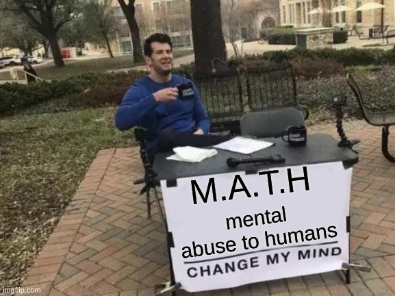 u can thank me later | M.A.T.H; mental abuse to humans | image tagged in memes,change my mind | made w/ Imgflip meme maker