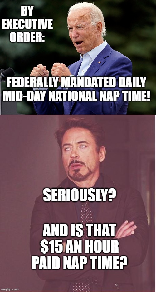 Executive Order #Whocares - Federally Mandated Nap Times | BY EXECUTIVE ORDER:; FEDERALLY MANDATED DAILY MID-DAY NATIONAL NAP TIME! SERIOUSLY? AND IS THAT $15 AN HOUR PAID NAP TIME? | image tagged in face you make robert downey jr,joe biden,executive order,nap time,biden dumber than trump,ironman | made w/ Imgflip meme maker