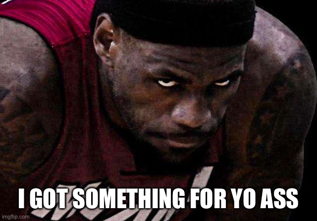 Post this if someone makes fun of your dead grandma or something... (DLJM#4) | I GOT SOMETHING FOR YO ASS | image tagged in lebron james,staring,miami heat,heat,lebron | made w/ Imgflip meme maker