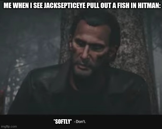 dont do it sean | ME WHEN I SEE JACKSEPTICEYE PULL OUT A FISH IN HITMAN:; *SOFTLY* | image tagged in hitman don't,softly don't,custom meme | made w/ Imgflip meme maker