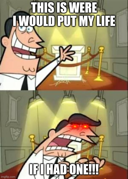 This Is Where I'd Put My Trophy If I Had One | THIS IS WERE I WOULD PUT MY LIFE; IF I HAD ONE!!! | image tagged in memes,this is where i'd put my trophy if i had one | made w/ Imgflip meme maker