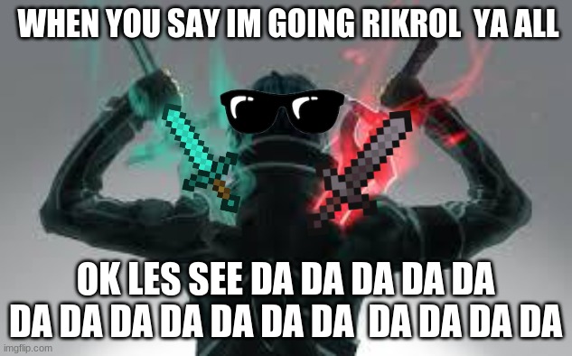 kirito sword art online | WHEN YOU SAY IM GOING RIKROL  YA ALL; OK LES SEE DA DA DA DA DA DA DA DA DA DA DA DA  DA DA DA DA | image tagged in kirito sword art online | made w/ Imgflip meme maker