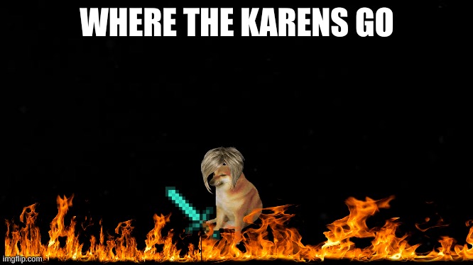 where the karens go | WHERE THE KARENS GO | image tagged in cheems,karen,burning | made w/ Imgflip meme maker