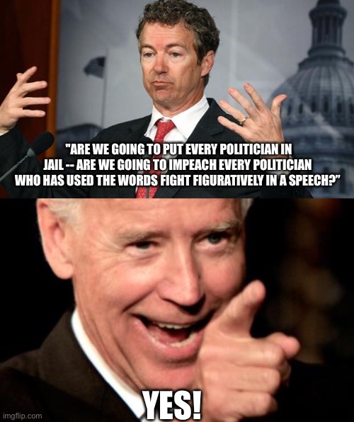 Rand Paul, eat your lame words | "ARE WE GOING TO PUT EVERY POLITICIAN IN JAIL -- ARE WE GOING TO IMPEACH EVERY POLITICIAN WHO HAS USED THE WORDS FIGHT FIGURATIVELY IN A SPEECH?”; YES! | image tagged in rand paul,memes,smilin biden | made w/ Imgflip meme maker