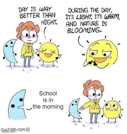 The day is better than night | School is in the morning | image tagged in the day is better than night | made w/ Imgflip meme maker
