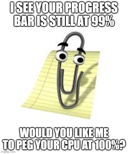 I miss Clippy, at least I had a friend in my misery | I SEE YOUR PROGRESS BAR IS STILL AT 99%; WOULD YOU LIKE ME TO PEG YOUR CPU AT 100%? | image tagged in clippy | made w/ Imgflip meme maker
